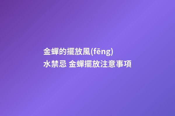 金蟬的擺放風(fēng)水禁忌 金蟬擺放注意事項